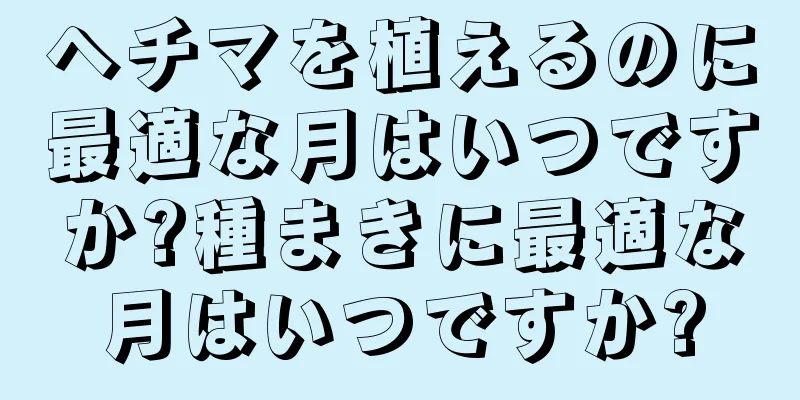 ヘチマを植えるのに最適な月はいつですか?種まきに最適な月はいつですか?