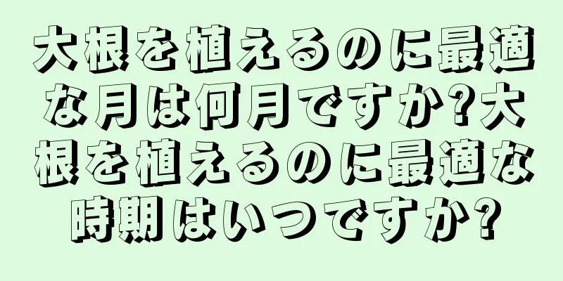 大根を植えるのに最適な月は何月ですか?大根を植えるのに最適な時期はいつですか?