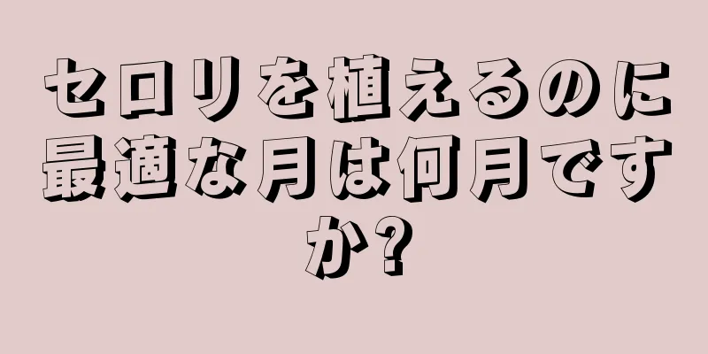 セロリを植えるのに最適な月は何月ですか?