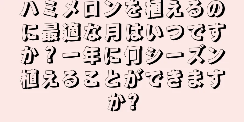 ハミメロンを植えるのに最適な月はいつですか？一年に何シーズン植えることができますか?
