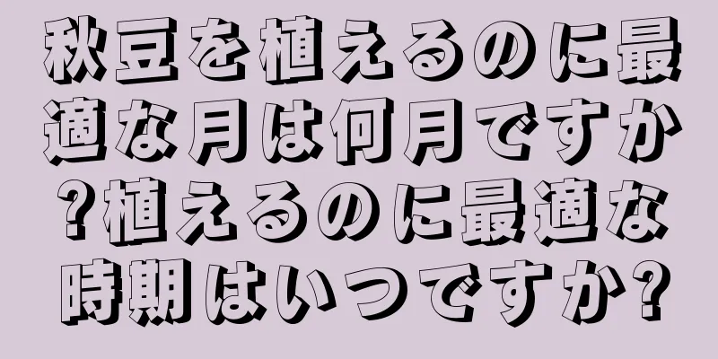 秋豆を植えるのに最適な月は何月ですか?植えるのに最適な時期はいつですか?
