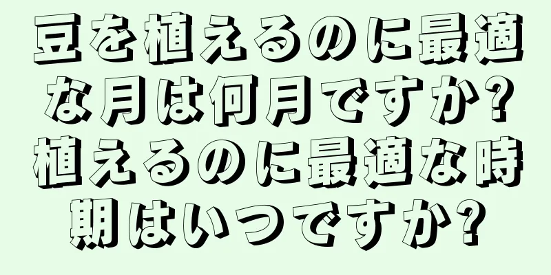 豆を植えるのに最適な月は何月ですか?植えるのに最適な時期はいつですか?