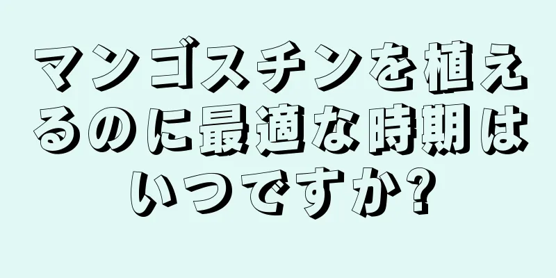マンゴスチンを植えるのに最適な時期はいつですか?