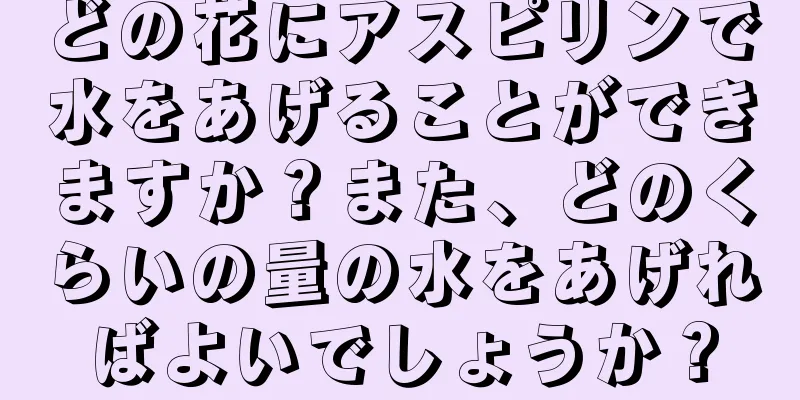 どの花にアスピリンで水をあげることができますか？また、どのくらいの量の水をあげればよいでしょうか？