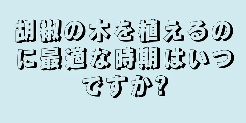 胡椒の木を植えるのに最適な時期はいつですか?