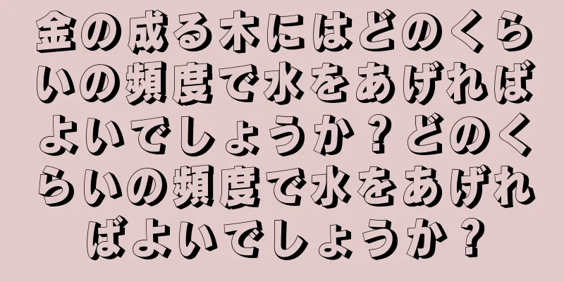 金の成る木にはどのくらいの頻度で水をあげればよいでしょうか？どのくらいの頻度で水をあげればよいでしょうか？