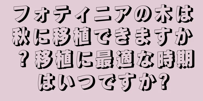 フォティニアの木は秋に移植できますか？移植に最適な時期はいつですか?