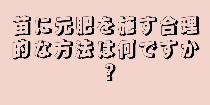 苗に元肥を施す合理的な方法は何ですか？