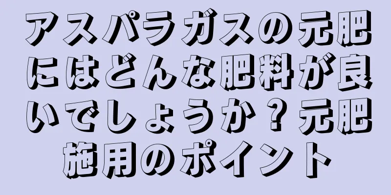 アスパラガスの元肥にはどんな肥料が良いでしょうか？元肥施用のポイント