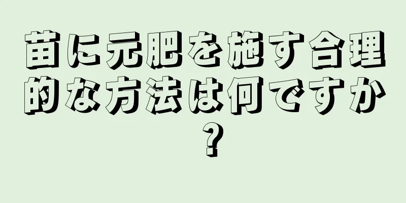 苗に元肥を施す合理的な方法は何ですか？