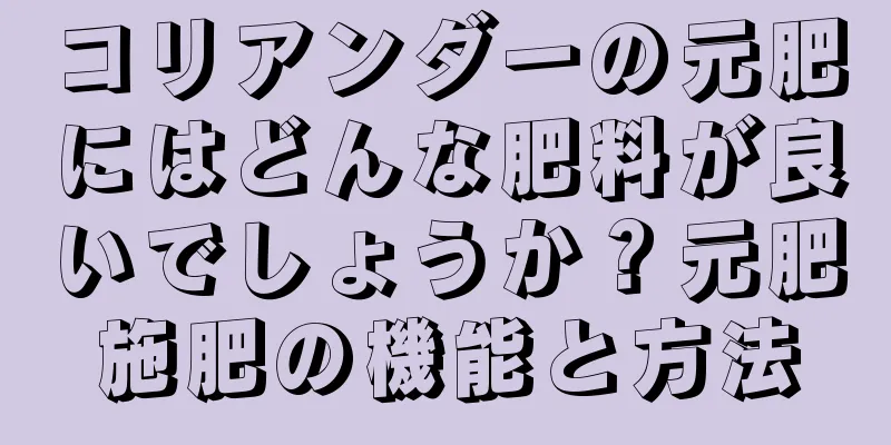 コリアンダーの元肥にはどんな肥料が良いでしょうか？元肥施肥の機能と方法
