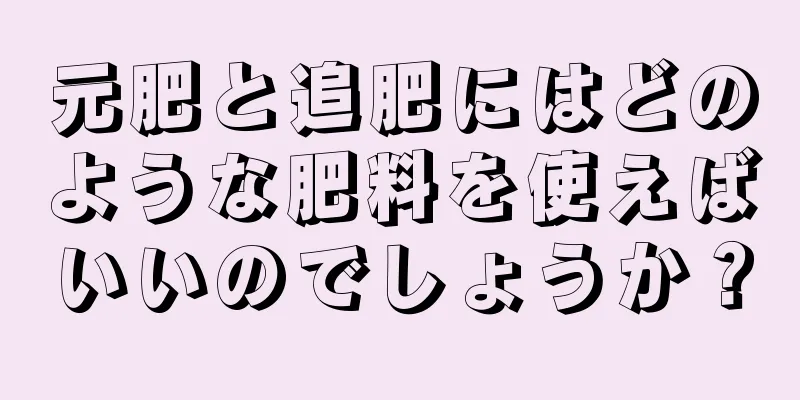 元肥と追肥にはどのような肥料を使えばいいのでしょうか？