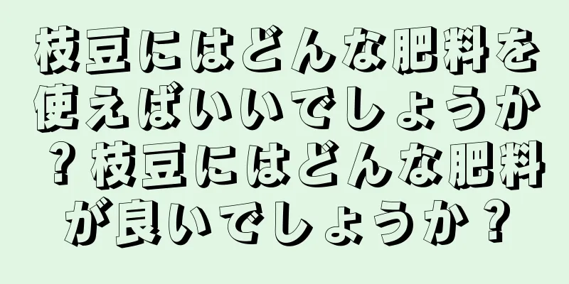 枝豆にはどんな肥料を使えばいいでしょうか？枝豆にはどんな肥料が良いでしょうか？