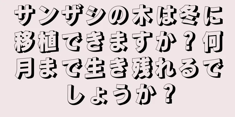 サンザシの木は冬に移植できますか？何月まで生き残れるでしょうか？