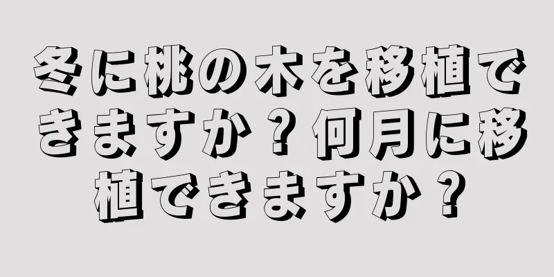 冬に桃の木を移植できますか？何月に移植できますか？