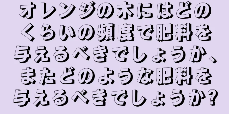 オレンジの木にはどのくらいの頻度で肥料を与えるべきでしょうか、またどのような肥料を与えるべきでしょうか?