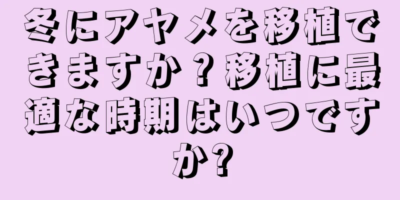 冬にアヤメを移植できますか？移植に最適な時期はいつですか?