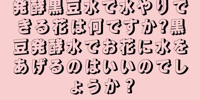 発酵黒豆水で水やりできる花は何ですか?黒豆発酵水でお花に水をあげるのはいいのでしょうか？