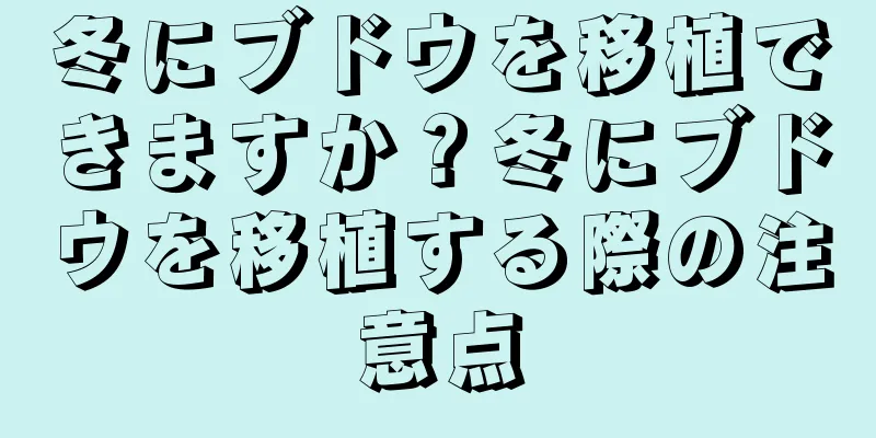 冬にブドウを移植できますか？冬にブドウを移植する際の注意点