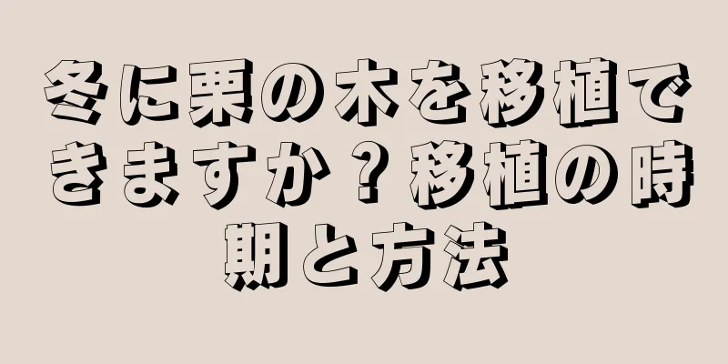 冬に栗の木を移植できますか？移植の時期と方法