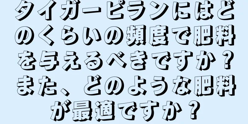 タイガーピランにはどのくらいの頻度で肥料を与えるべきですか？また、どのような肥料が最適ですか？