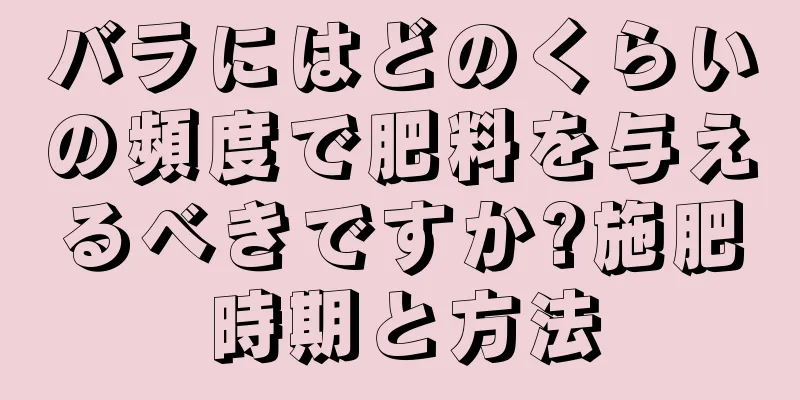 バラにはどのくらいの頻度で肥料を与えるべきですか?施肥時期と方法