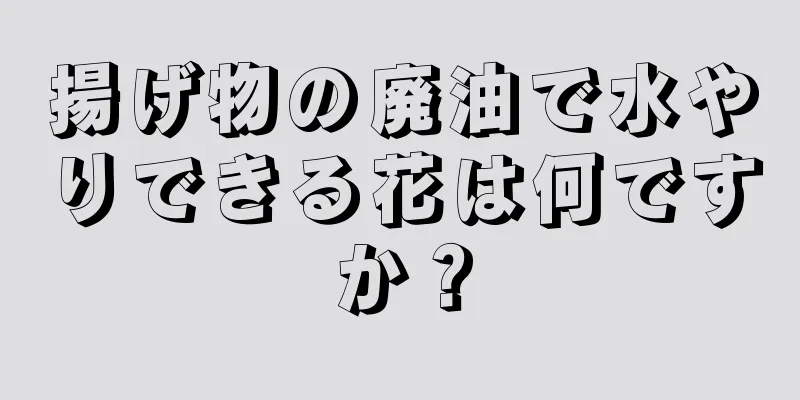 揚げ物の廃油で水やりできる花は何ですか？