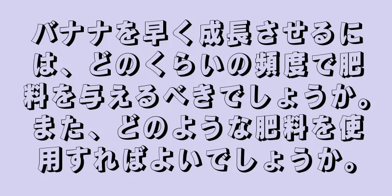 バナナを早く成長させるには、どのくらいの頻度で肥料を与えるべきでしょうか。また、どのような肥料を使用すればよいでしょうか。