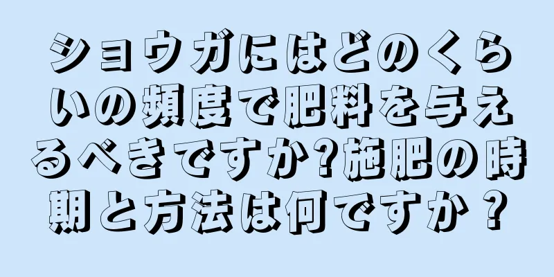 ショウガにはどのくらいの頻度で肥料を与えるべきですか?施肥の時期と方法は何ですか？