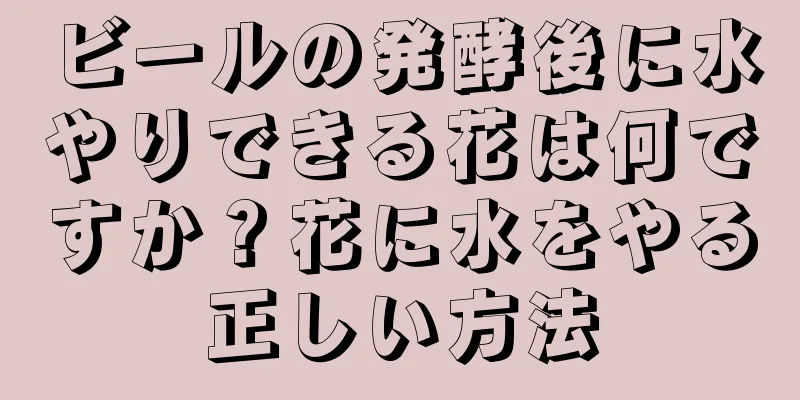 ビールの発酵後に水やりできる花は何ですか？花に水をやる正しい方法