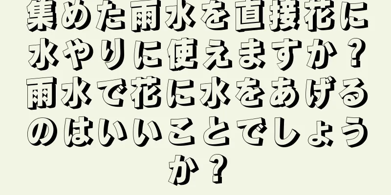 集めた雨水を直接花に水やりに使えますか？雨水で花に水をあげるのはいいことでしょうか？