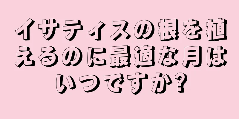 イサティスの根を植えるのに最適な月はいつですか?