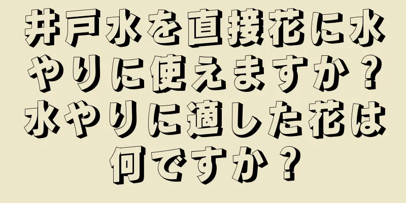 井戸水を直接花に水やりに使えますか？水やりに適した花は何ですか？