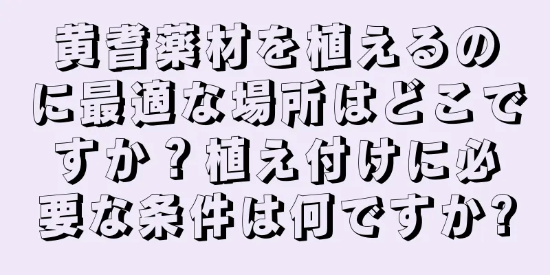 黄耆薬材を植えるのに最適な場所はどこですか？植え付けに必要な条件は何ですか?