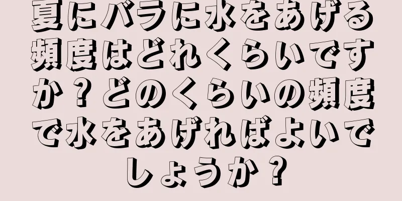 夏にバラに水をあげる頻度はどれくらいですか？どのくらいの頻度で水をあげればよいでしょうか？