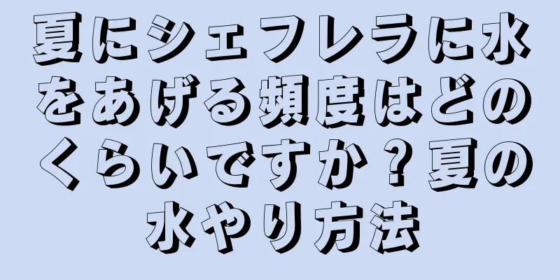夏にシェフレラに水をあげる頻度はどのくらいですか？夏の水やり方法
