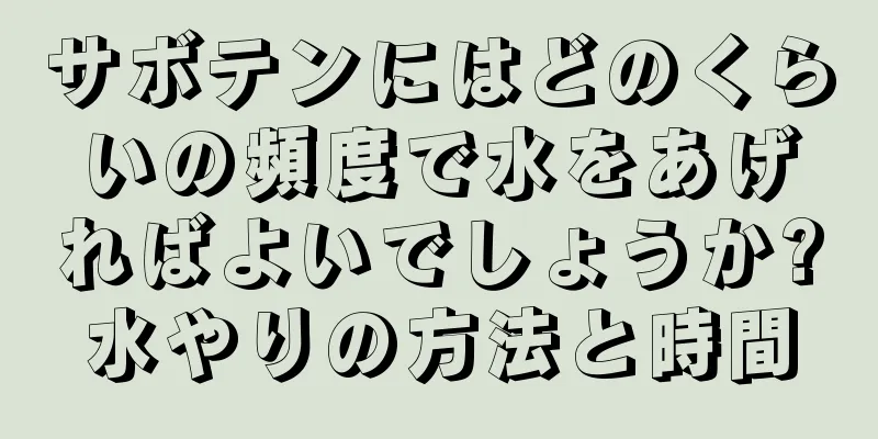 サボテンにはどのくらいの頻度で水をあげればよいでしょうか?水やりの方法と時間