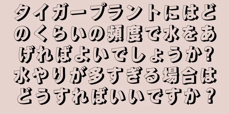 タイガープラントにはどのくらいの頻度で水をあげればよいでしょうか?水やりが多すぎる場合はどうすればいいですか？