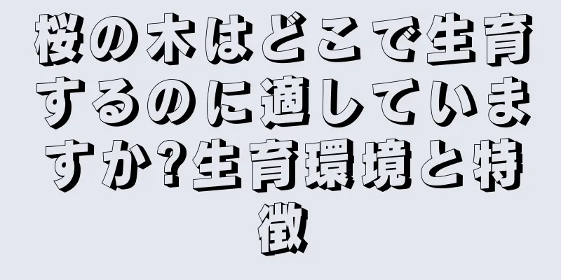 桜の木はどこで生育するのに適していますか?生育環境と特徴