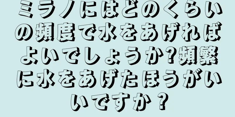 ミラノにはどのくらいの頻度で水をあげればよいでしょうか?頻繁に水をあげたほうがいいですか？