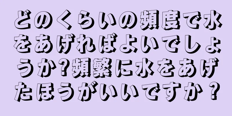 どのくらいの頻度で水をあげればよいでしょうか?頻繁に水をあげたほうがいいですか？