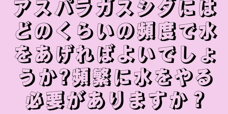アスパラガスシダにはどのくらいの頻度で水をあげればよいでしょうか?頻繁に水をやる必要がありますか？