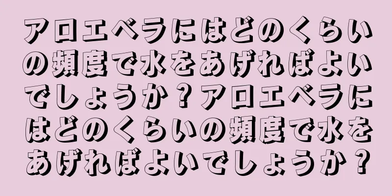 アロエベラにはどのくらいの頻度で水をあげればよいでしょうか？アロエベラにはどのくらいの頻度で水をあげればよいでしょうか？