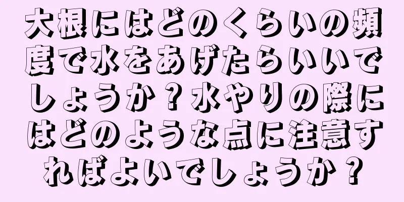 大根にはどのくらいの頻度で水をあげたらいいでしょうか？水やりの際にはどのような点に注意すればよいでしょうか？