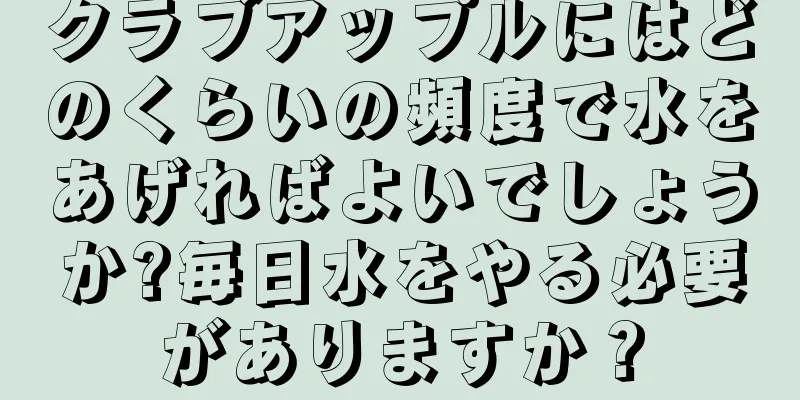 クラブアップルにはどのくらいの頻度で水をあげればよいでしょうか?毎日水をやる必要がありますか？
