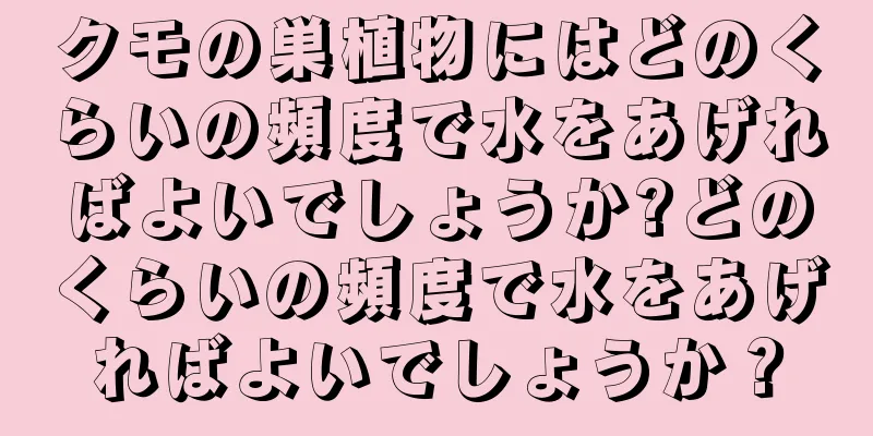 クモの巣植物にはどのくらいの頻度で水をあげればよいでしょうか?どのくらいの頻度で水をあげればよいでしょうか？