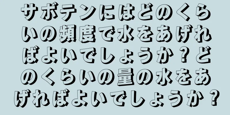 サボテンにはどのくらいの頻度で水をあげればよいでしょうか？どのくらいの量の水をあげればよいでしょうか？