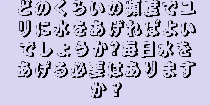 どのくらいの頻度でユリに水をあげればよいでしょうか?毎日水をあげる必要はありますか？
