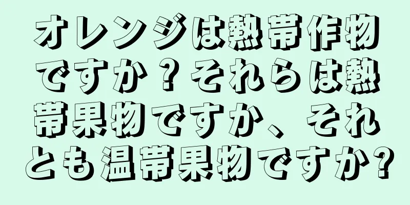 オレンジは熱帯作物ですか？それらは熱帯果物ですか、それとも温帯果物ですか?