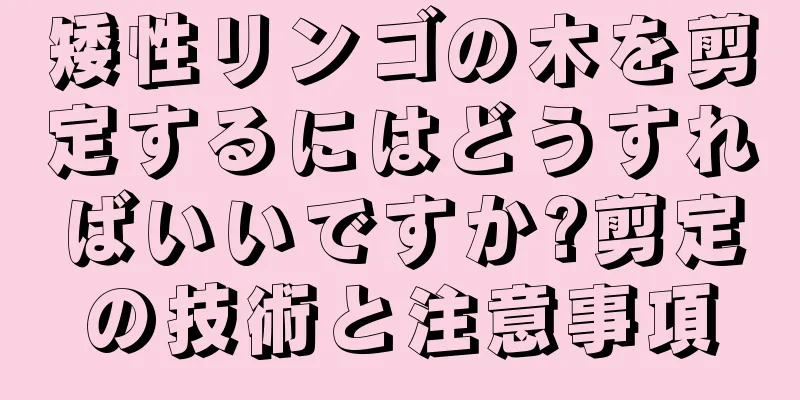 矮性リンゴの木を剪定するにはどうすればいいですか?剪定の技術と注意事項